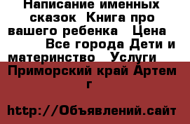 Написание именных сказок! Книга про вашего ребенка › Цена ­ 2 000 - Все города Дети и материнство » Услуги   . Приморский край,Артем г.